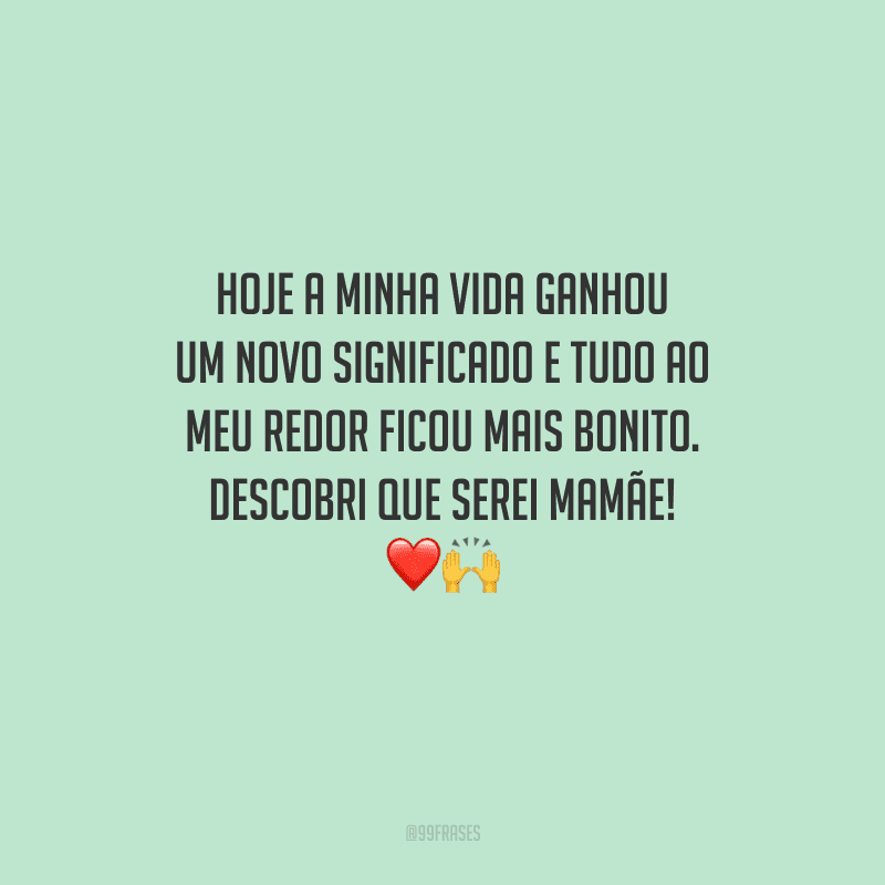 Hoje a minha vida ganhou um novo significado e tudo ao meu redor ficou mais bonito. Descobri que serei mamãe! 
