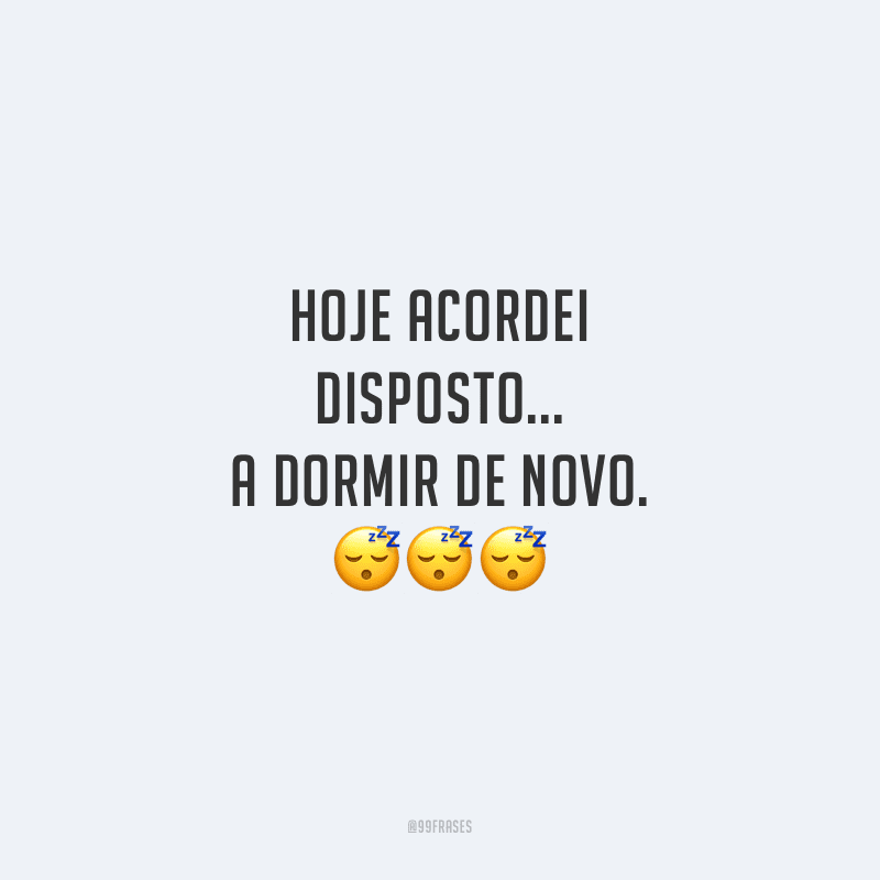 Hoje acordei disposto... A dormir de novo.