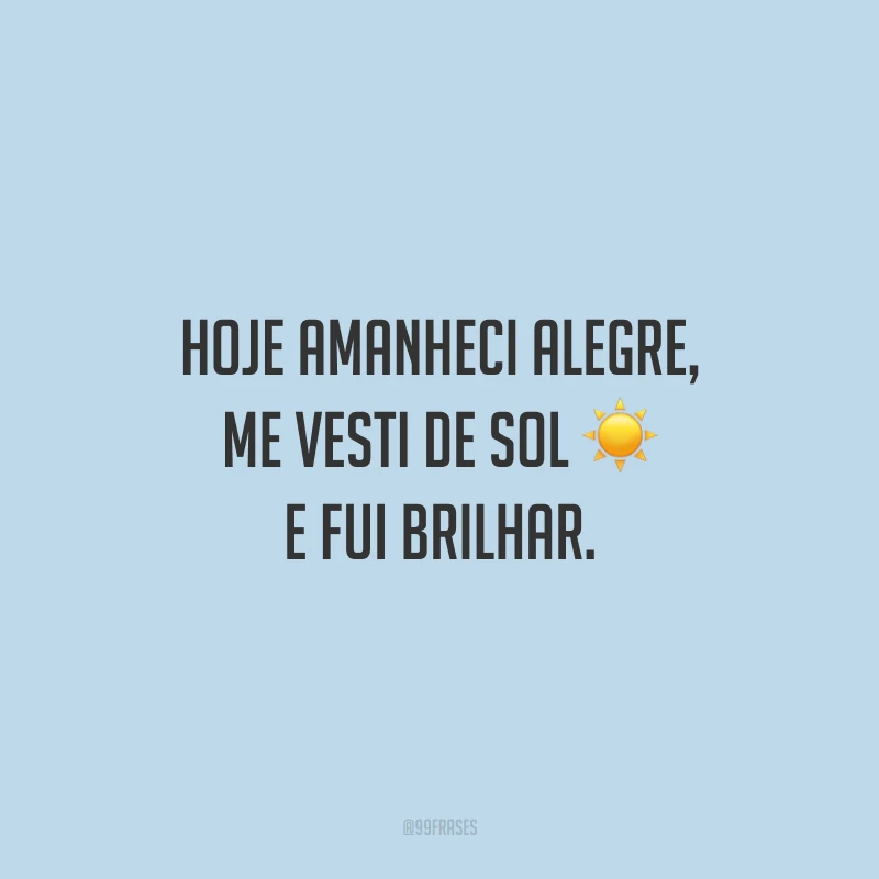 Hoje amanheci alegre, me vesti de sol e fui brilhar.