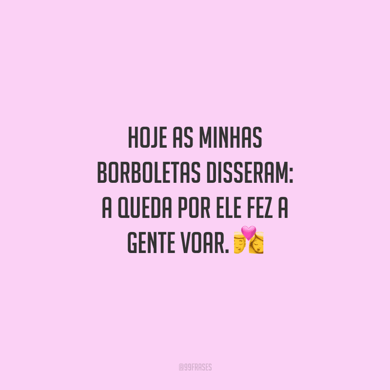 Hoje as minhas borboletas disseram: a queda por ele fez a gente voar. 