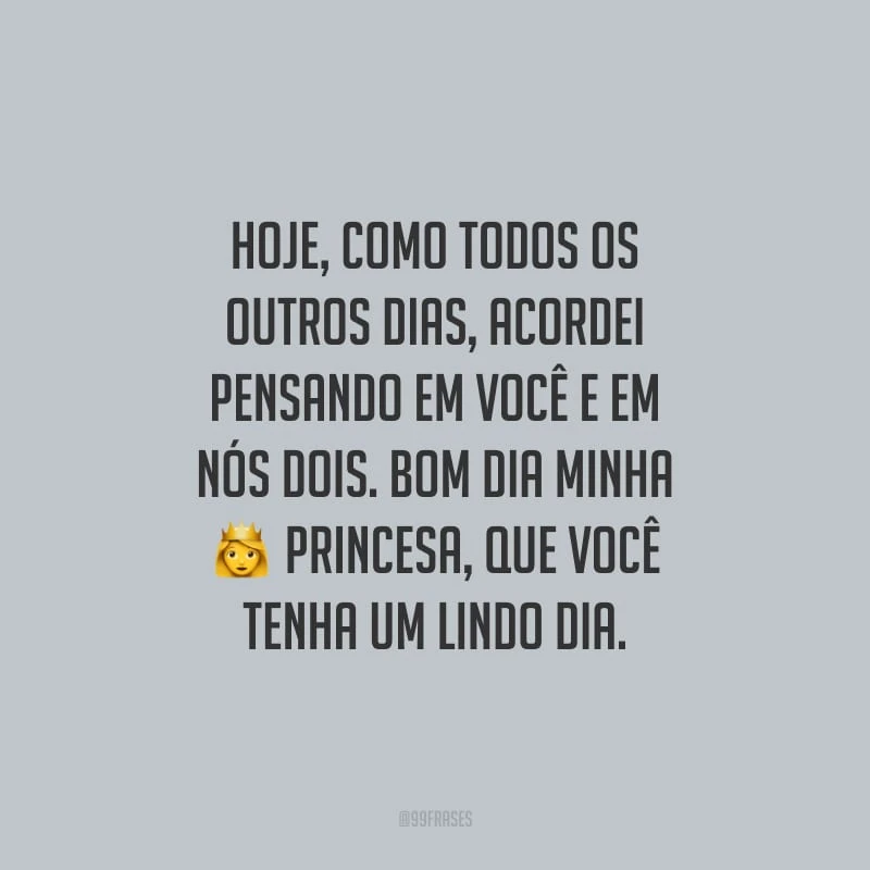 Hoje, como todos os outros dias, acordei pensando em você e em nós dois. Bom dia minha princesa, que você tenha um lindo dia.