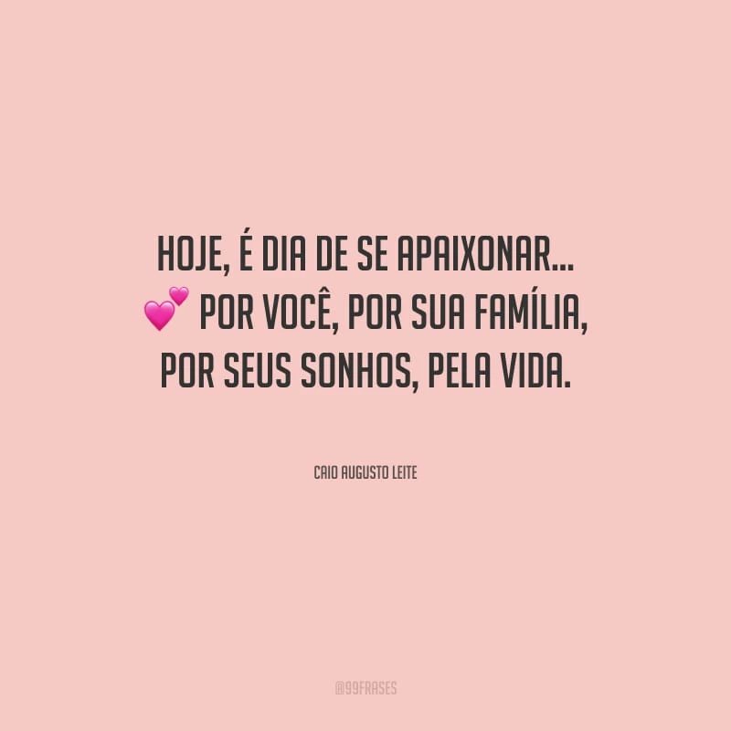 Hoje, é dia de se apaixonar... Por você, por sua família, por seus sonhos, pela vida.