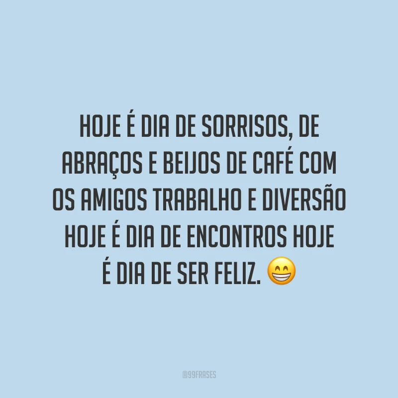 Hoje é dia de sorrisos, de abraços e beijos de café com os amigos trabalho e diversão hoje é dia de encontros hoje é dia de ser feliz. 😁