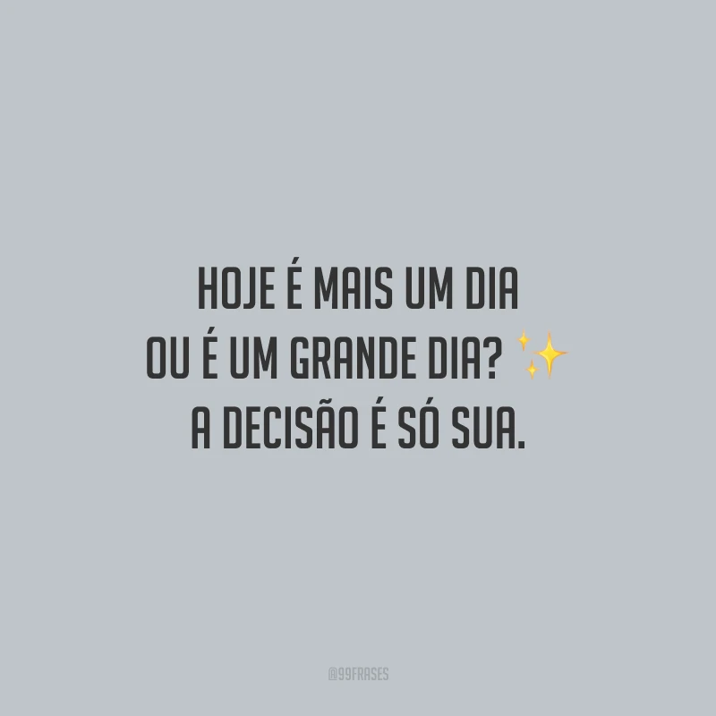 Hoje é mais um dia ou é um grande dia? A decisão é só sua.