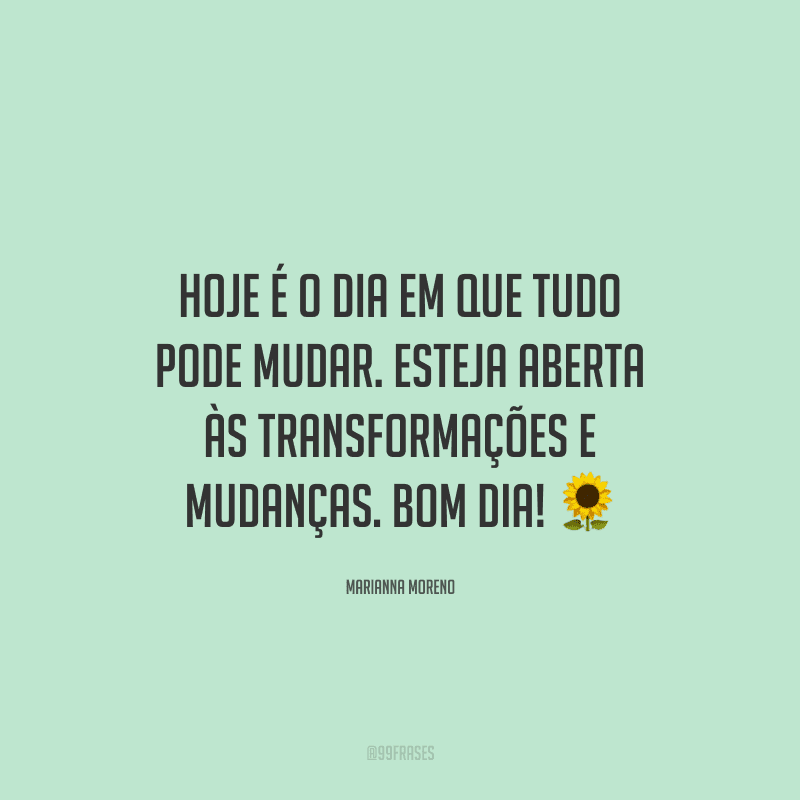 Hoje é o dia em que tudo pode mudar. Esteja aberta às transformações e mudanças. Bom dia! ?