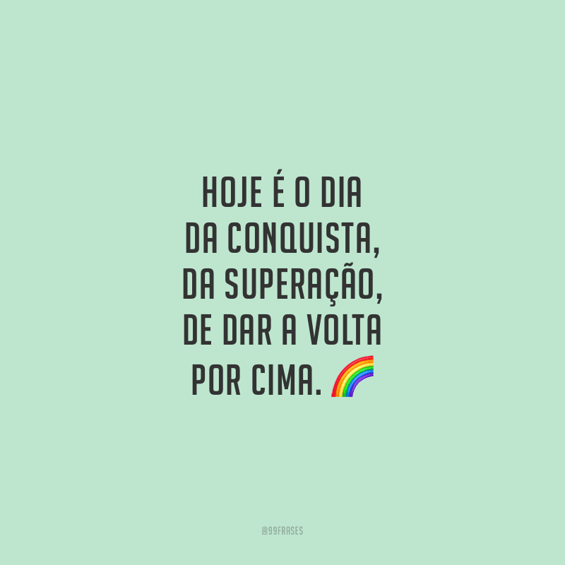Hoje é o dia da conquista, da superação, de dar a volta por cima.