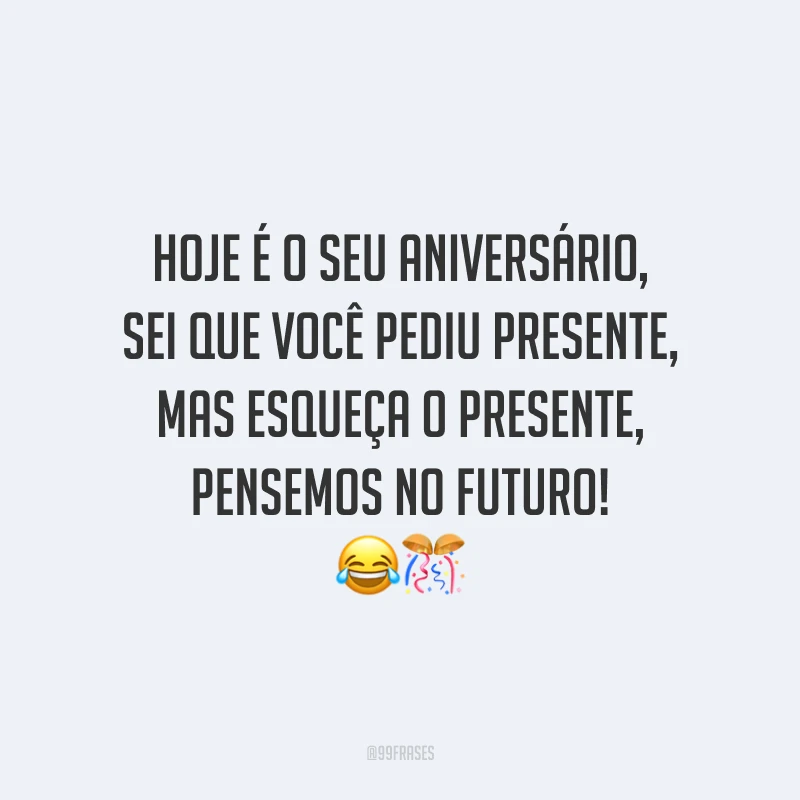Hoje é o seu aniversário, sei que você pediu presente, mas esqueça o presente, pensemos no futuro! 😂🎊