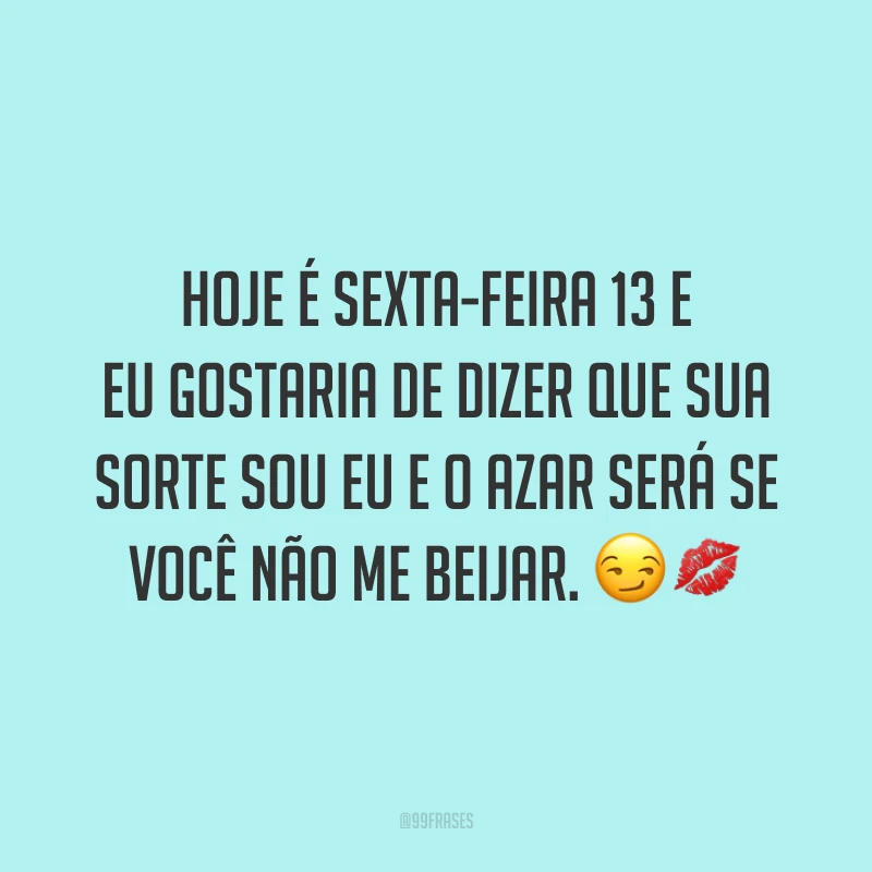 Hoje é sexta-feira 13 e eu gostaria de dizer que sua sorte sou eu e o azar será se você não me beijar. 😏💋