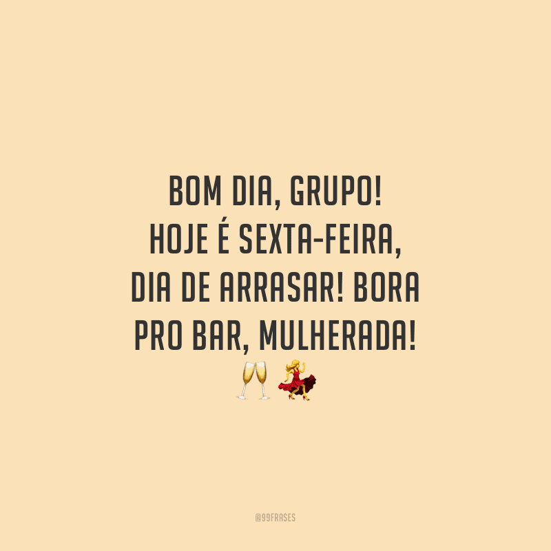 Bom dia, grupo! Hoje é sexta-feira, dia de arrasar! Bora pro bar, mulherada!