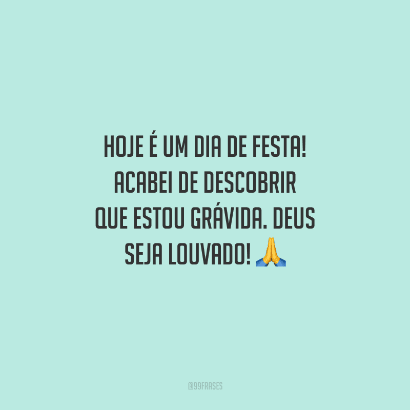 Hoje é um dia de festa! Acabei de descobrir que estou grávida. Deus seja louvado! 