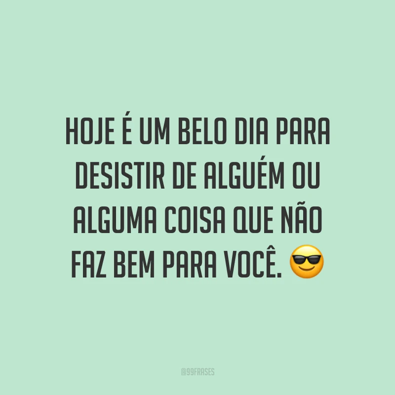 Hoje é um belo dia para desistir de alguém ou alguma coisa que não faz bem para você. ?