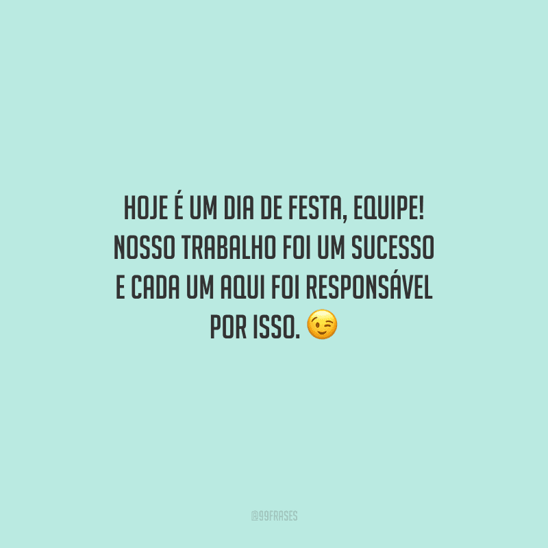Hoje é um dia de festa, equipe! Nosso trabalho foi um sucesso e cada um aqui foi responsável por isso. 