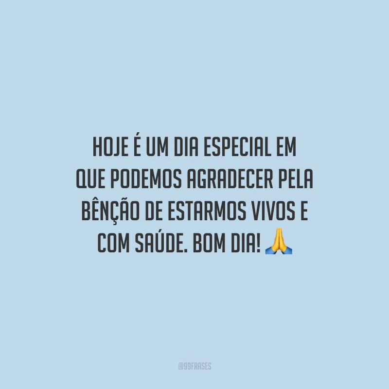 Hoje é um dia especial em que podemos agradecer pela bênção de estarmos vivos e com saúde. Bom dia!