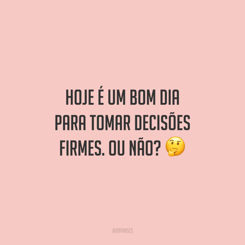 Hoje é um bom dia para tomar decisões firmes. Ou não?