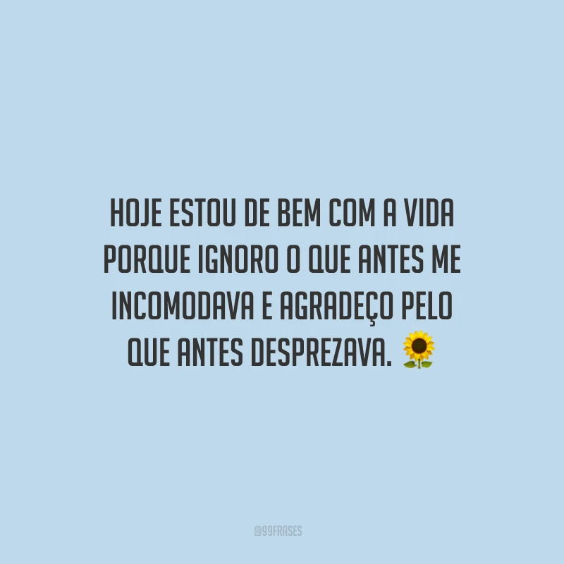 Hoje estou de bem com a vida porque ignoro o que antes me incomodava e agradeço pelo que antes desprezava.