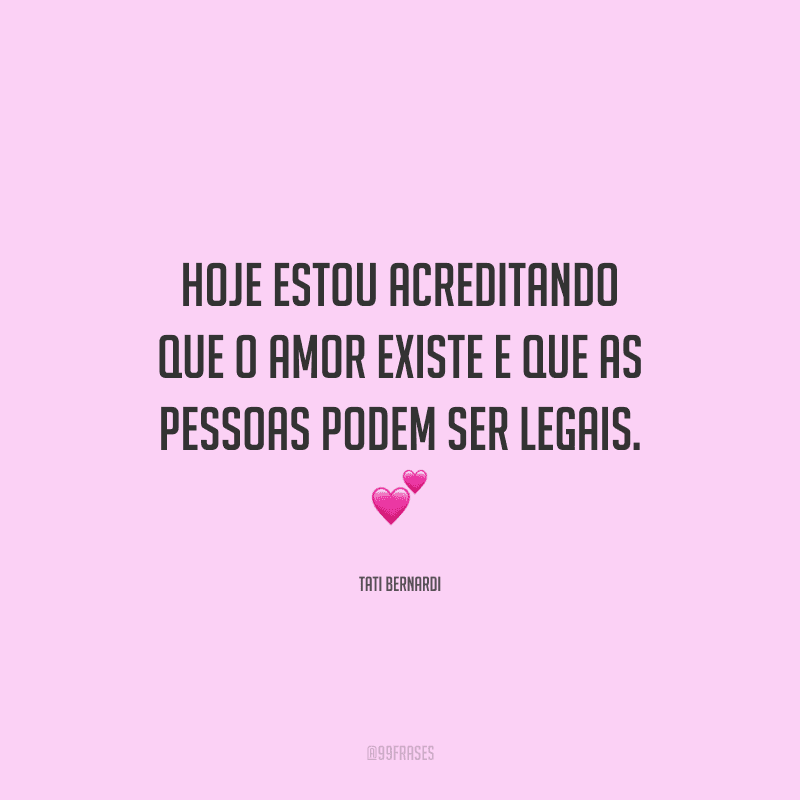 Hoje estou acreditando que o amor existe e que as pessoas podem ser legais. 