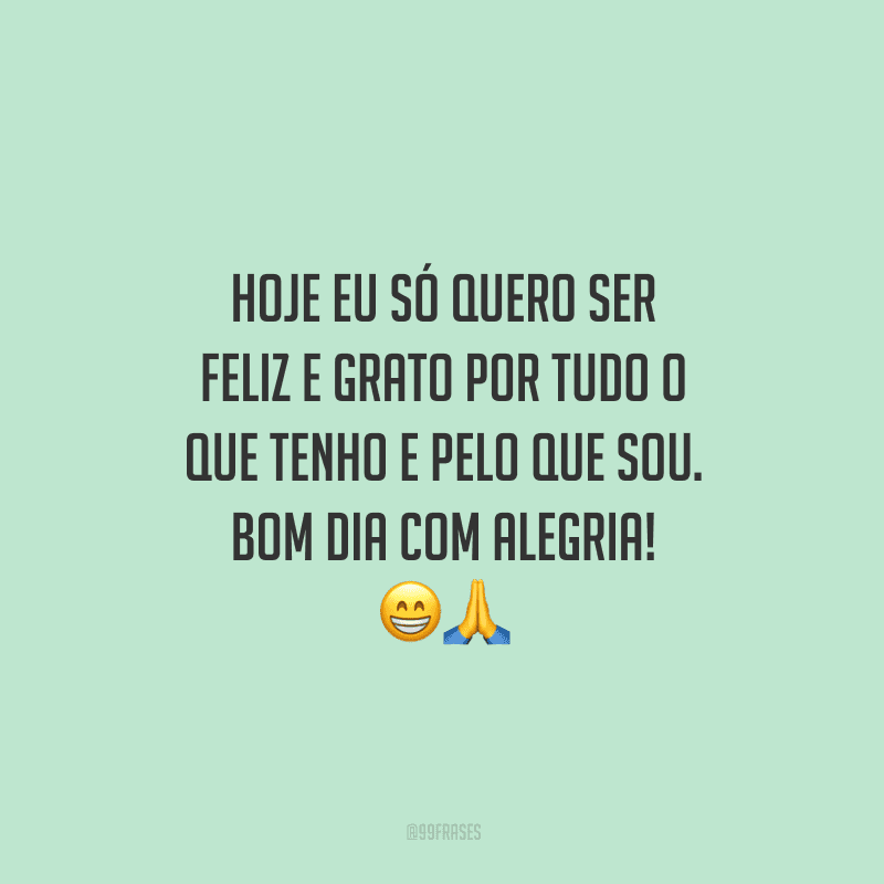 Hoje eu só quero ser feliz e grato por tudo o que tenho e pelo que sou. Bom dia com alegria!