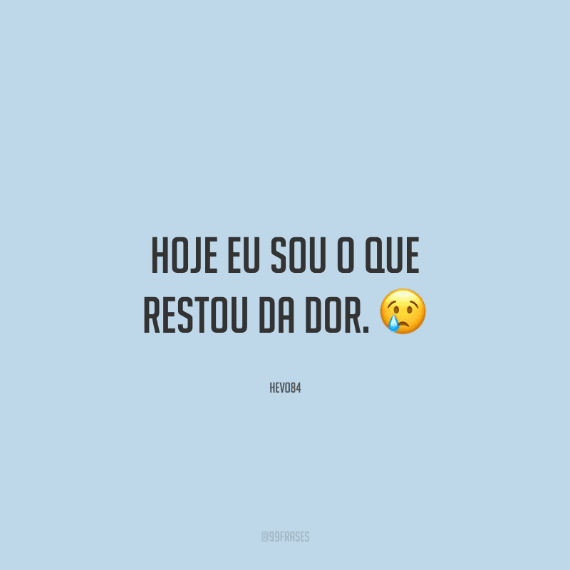 Hoje eu sou o que restou da dor. 