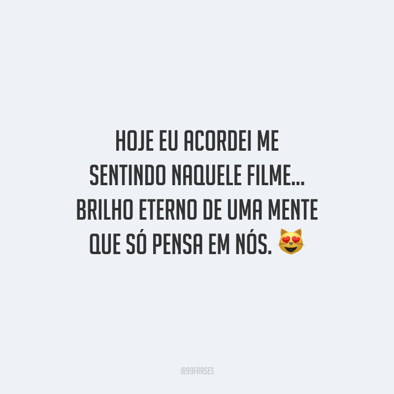 Hoje eu acordei me sentindo naquele filme... brilho eterno de uma mente que só pensa em nós. 