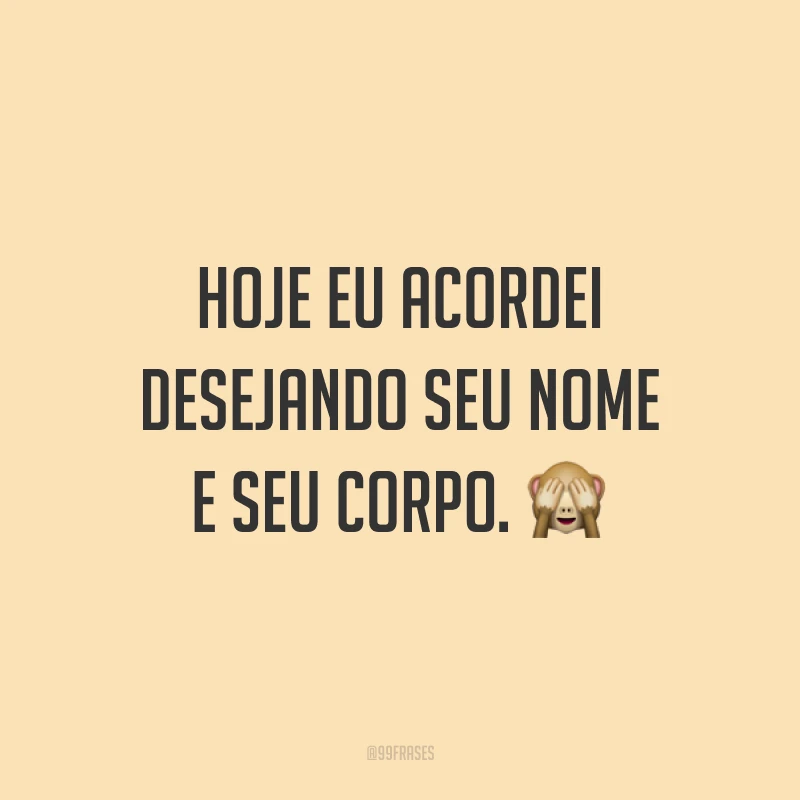 Hoje eu acordei desejando seu nome e seu corpo. ?