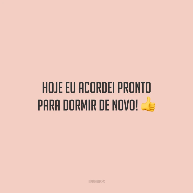 Hoje eu acordei pronto para dormir de novo!