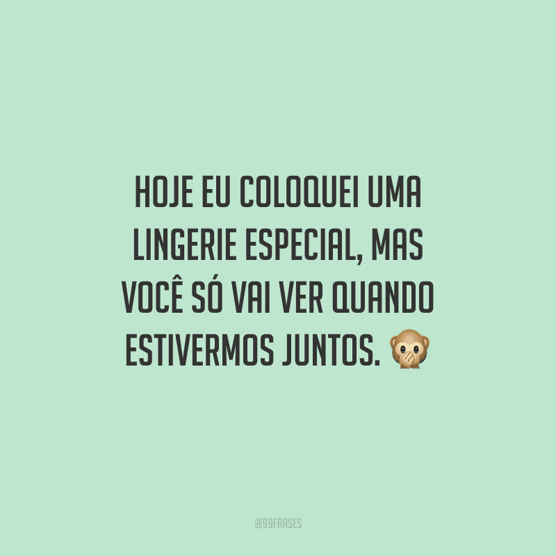 Hoje eu coloquei uma lingerie especial, mas você só vai ver quando estivermos juntos.