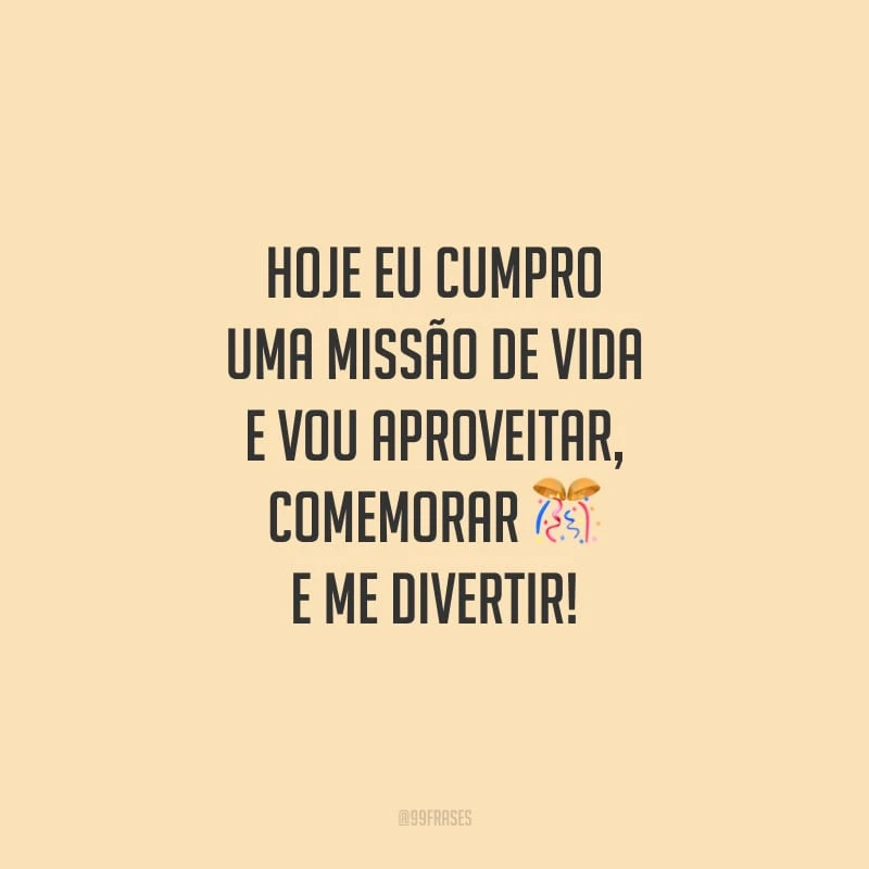 Hoje eu cumpro uma missão de vida e vou aproveitar, comemorar e me divertir!