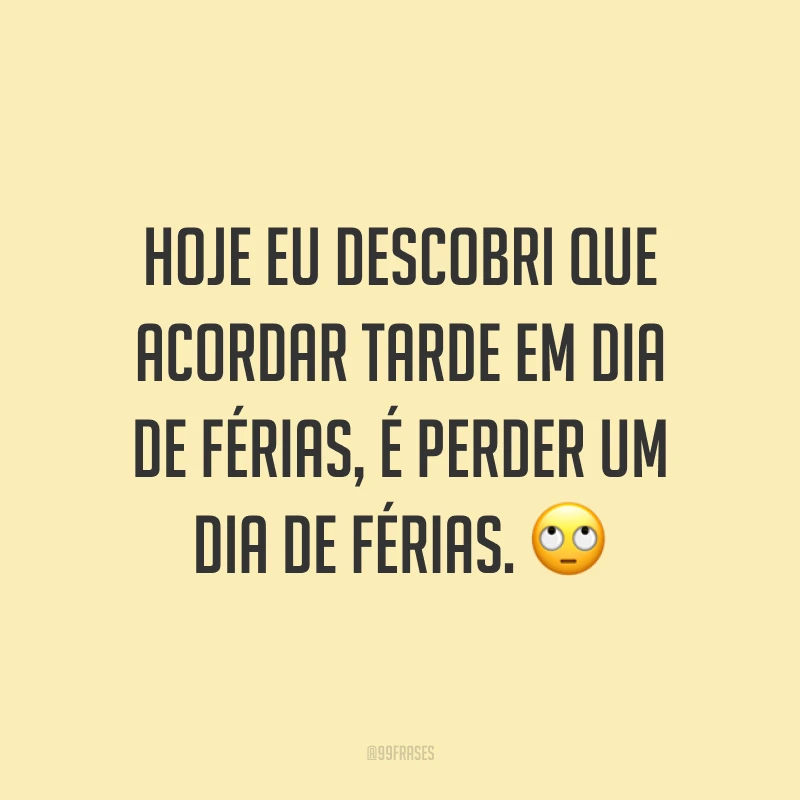 Hoje eu descobri que acordar tarde em dia de férias, é perder um dia de férias. 🙄