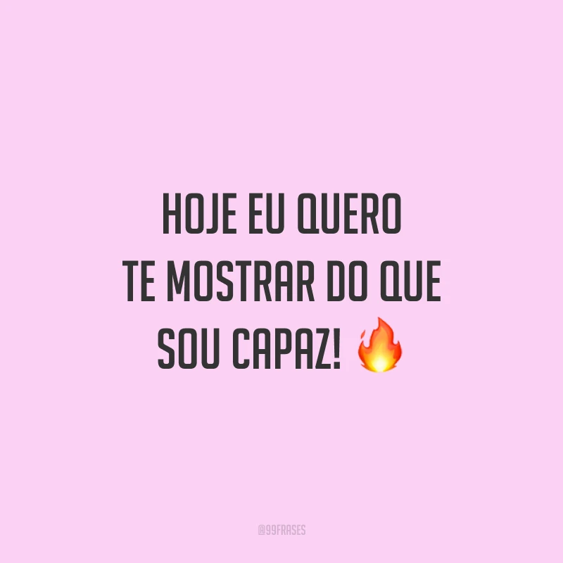 Hoje eu quero te mostrar do que sou capaz! 🔥
