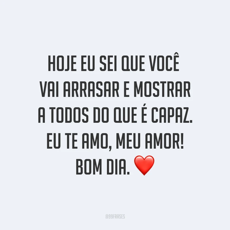 Hoje eu sei que você vai arrasar e mostrar a todos do que é capaz. Eu te amo, meu amor! Bom dia. ❤