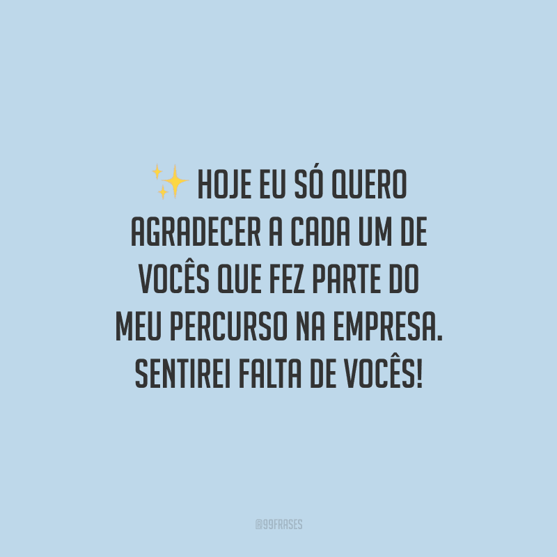 Hoje eu só quero agradecer a cada um de vocês que fez parte do meu percurso na empresa. Sentirei falta de vocês!