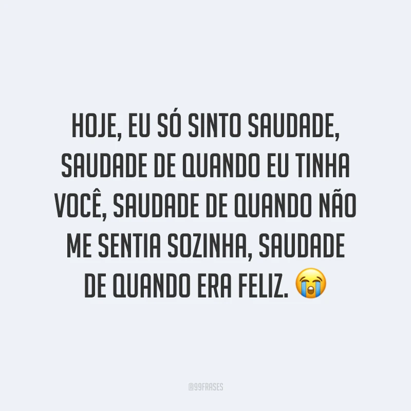 Hoje, eu só sinto saudade, saudade de quando eu tinha você, saudade de quando não me sentia sozinha, saudade de quando era feliz. ?