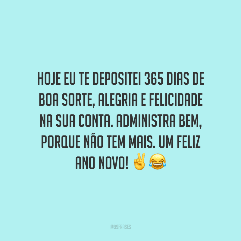 Hoje eu te depositei 365 dias de boa sorte, alegria e felicidade na sua conta. Administra bem, porque não tem mais. Um Feliz Ano Novo!