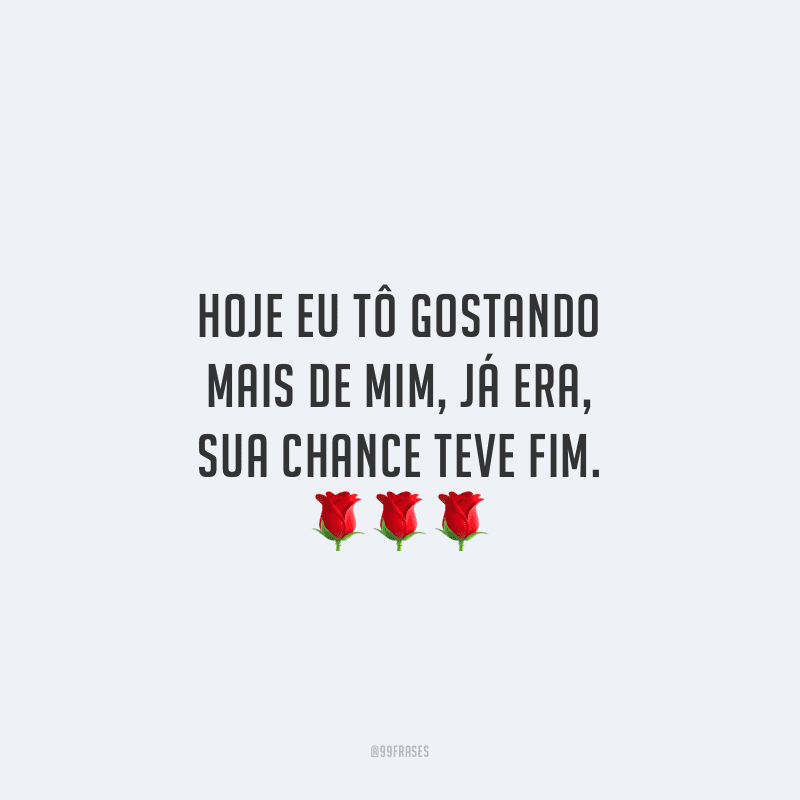 Hoje eu tô gostando mais de mim, já era, sua chance teve fim.