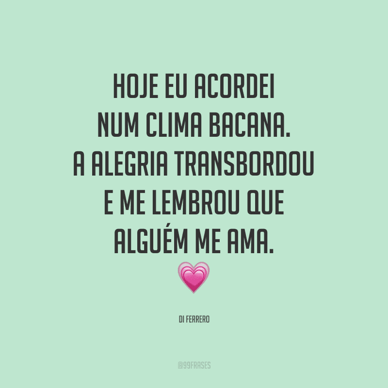 Hoje eu acordei num clima bacana. A alegria transbordou e me lembrou que alguém me ama. 