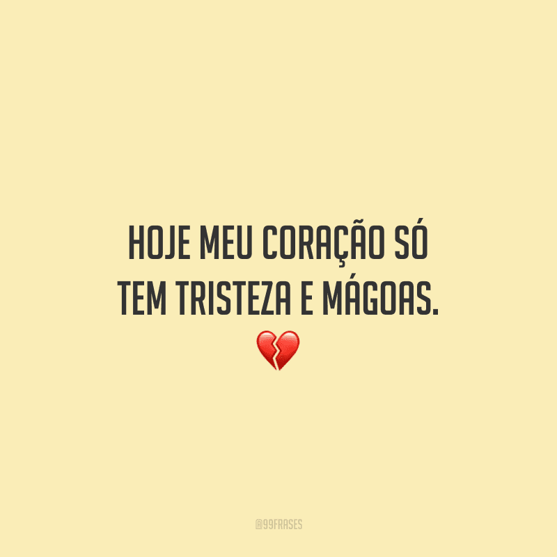 Hoje meu coração só tem tristeza e mágoas.