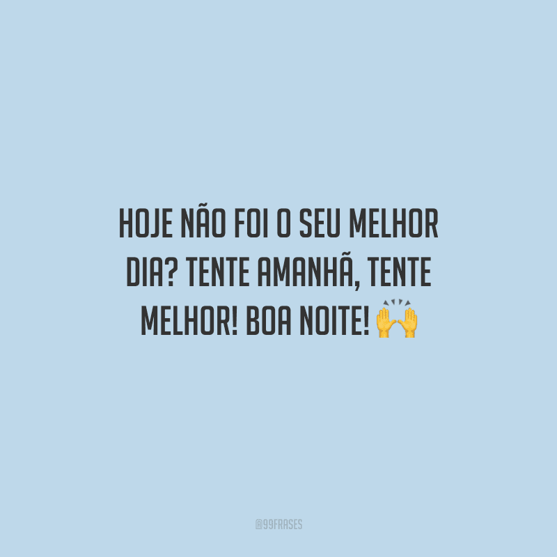 Hoje não foi o seu melhor dia? Tente amanhã, tente melhor! Boa noite!