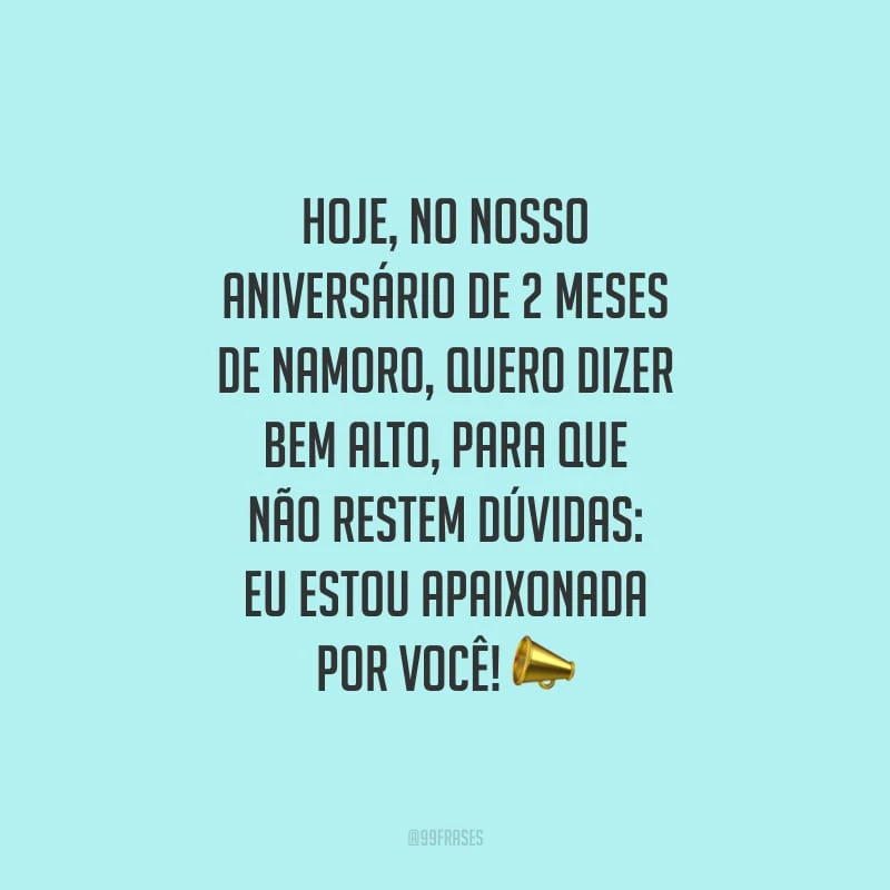 Hoje, no nosso aniversário de 2 meses de namoro, quero dizer bem alto, para que não restem dúvidas: eu estou apaixonada por você!