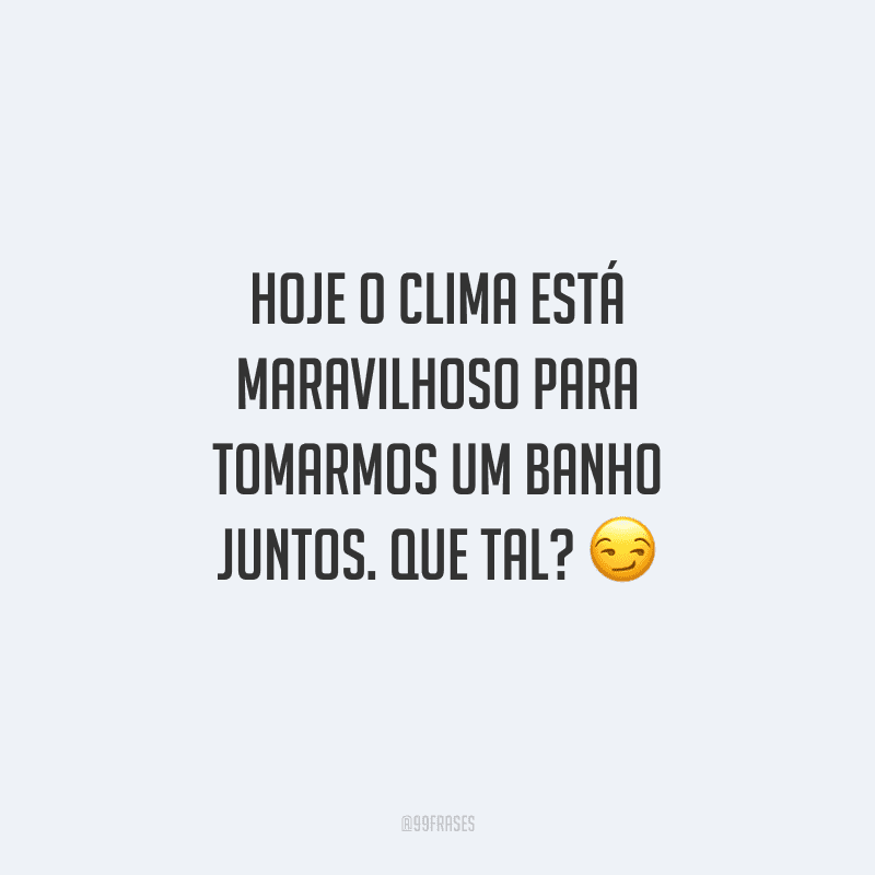 Hoje o clima está maravilhoso para tomarmos um banho juntos. Que tal? 
