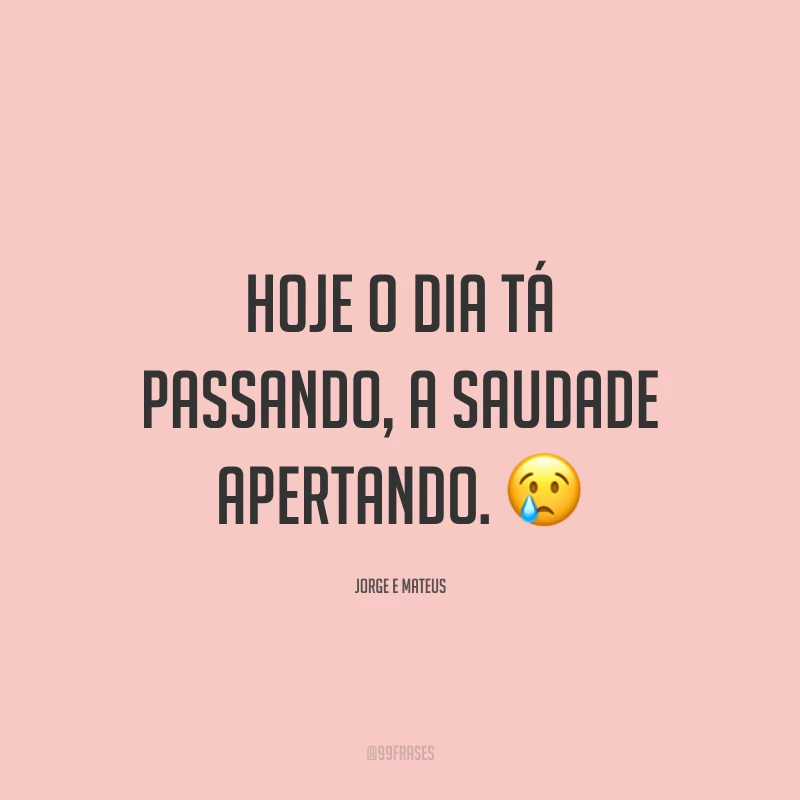 Hoje o dia tá passando, a saudade apertando. 😢