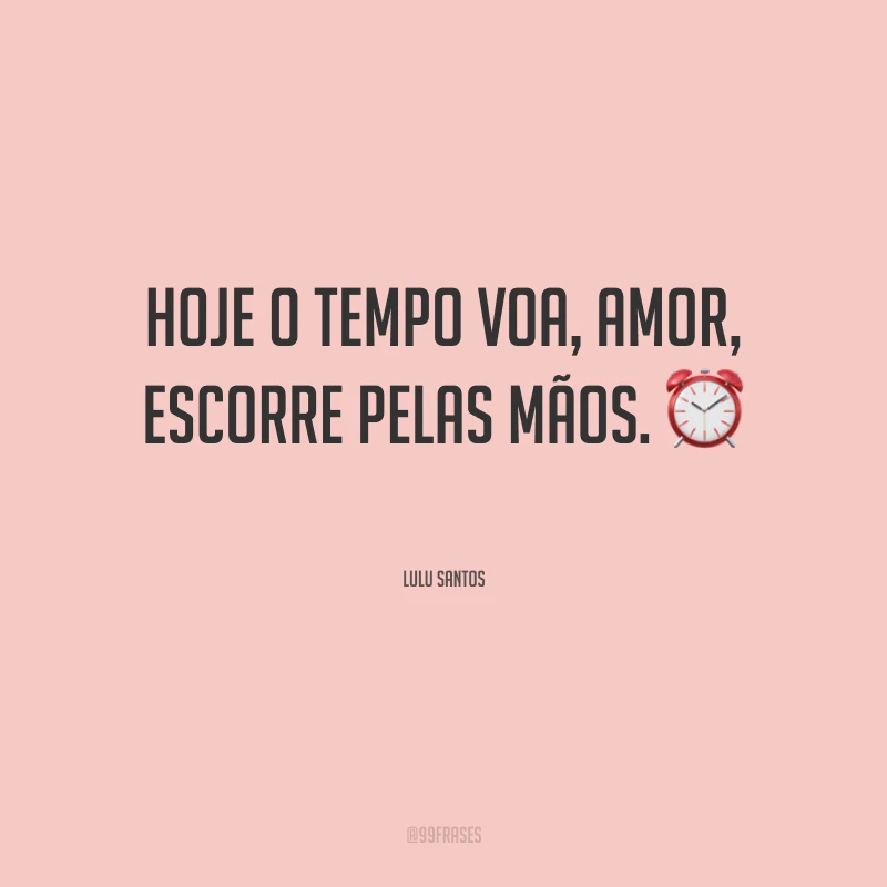 Hoje o tempo voa, amor, escorre pelas mãos.