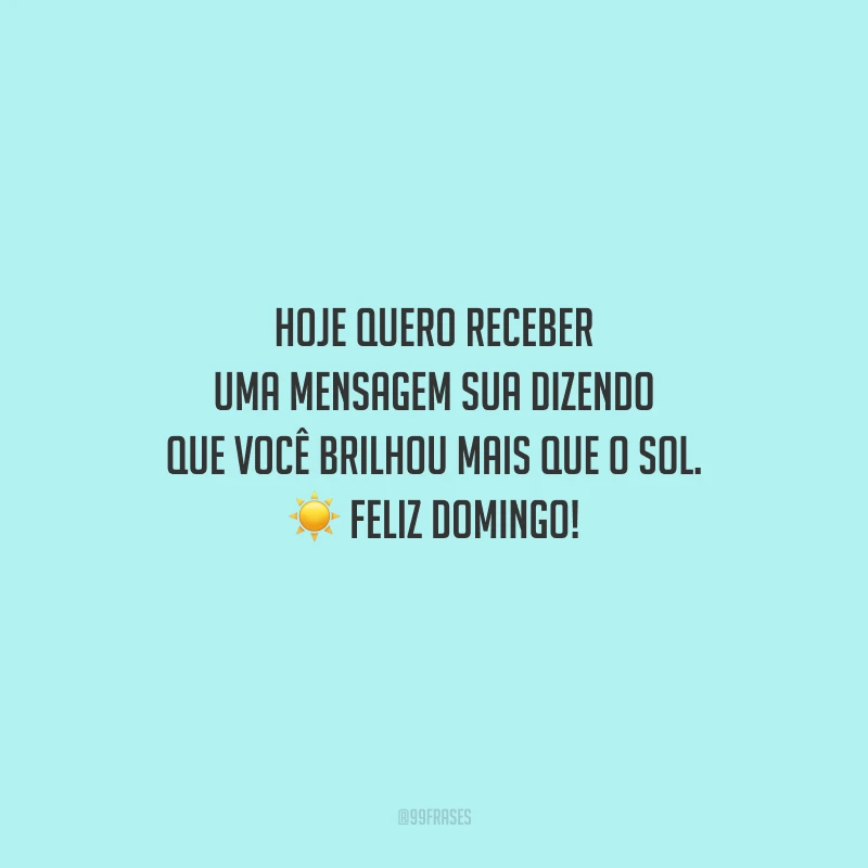 Hoje quero receber uma mensagem sua dizendo que você brilhou mais que o sol. Feliz domingo!