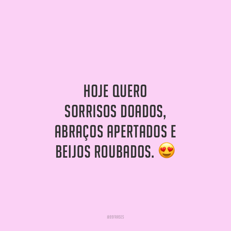Hoje quero sorrisos doados, abraços apertados e beijos roubados.