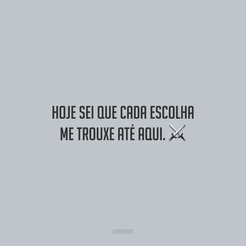 Hoje sei que cada escolha me trouxe até aqui.