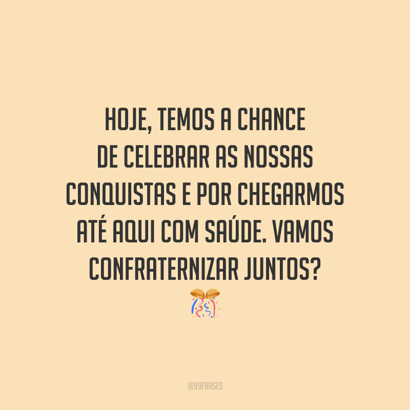 Hoje, temos a chance de celebrar as nossas conquistas e por chegarmos até aqui com saúde. Vamos confraternizar juntos?