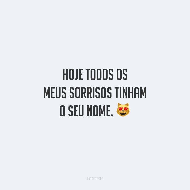 Hoje todos os meus sorrisos tinham o seu nome. 