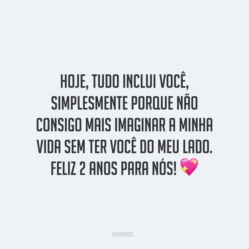 Hoje, tudo inclui você, simplesmente porque não consigo mais imaginar a minha vida sem ter você do meu lado. Feliz 2 anos para nós! ?