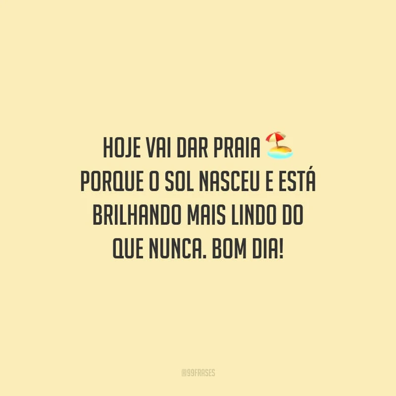 Hoje vai dar praia porque o sol nasceu e está brilhando mais lindo do que nunca. Bom dia!