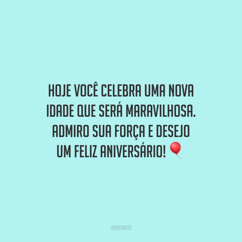 Hoje você celebra uma nova idade que será maravilhosa. Admiro sua força e desejo um feliz aniversário!