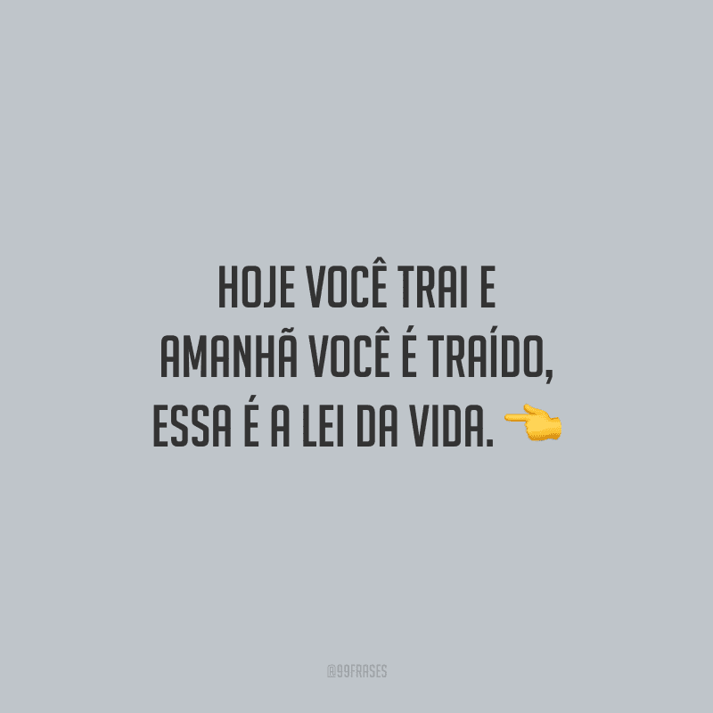 Hoje você trai e amanhã você é traído, essa é a lei da vida.